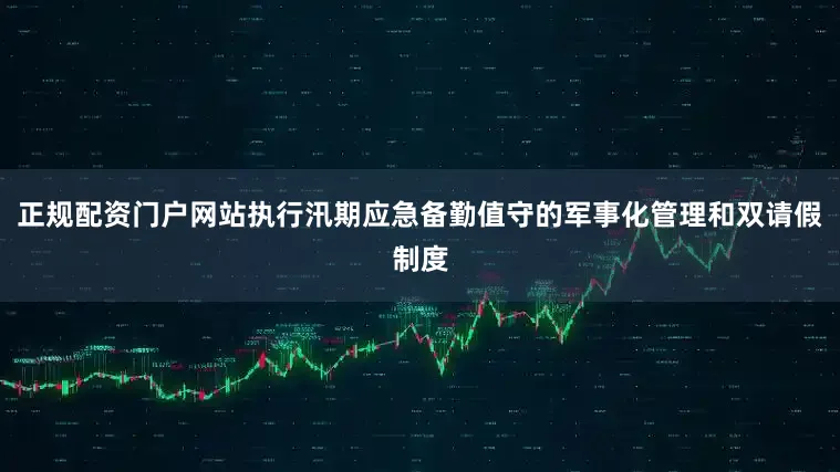 正规配资门户网站执行汛期应急备勤值守的军事化管理和双请假制度