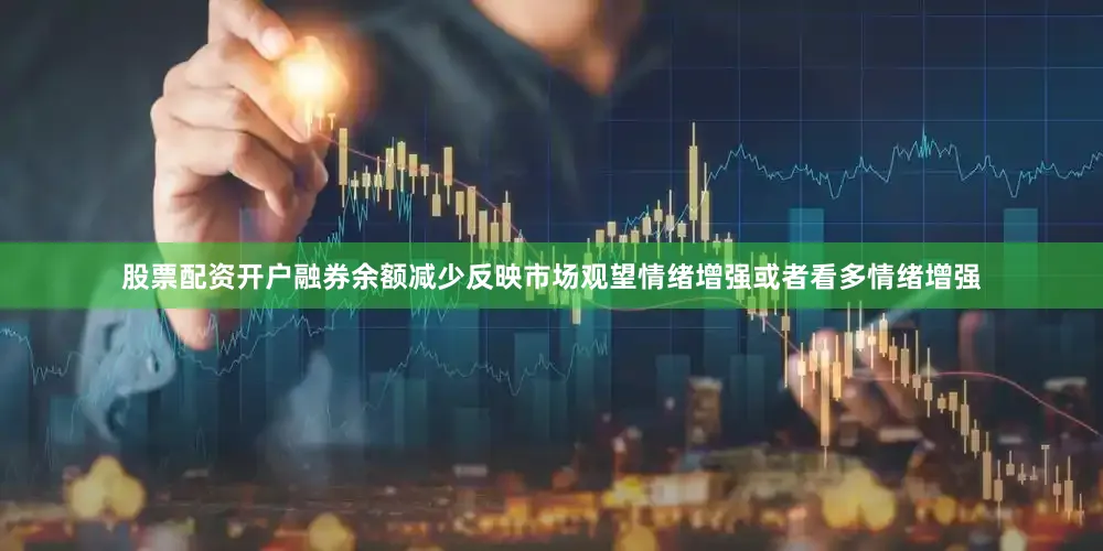 股票配资开户融券余额减少反映市场观望情绪增强或者看多情绪增强