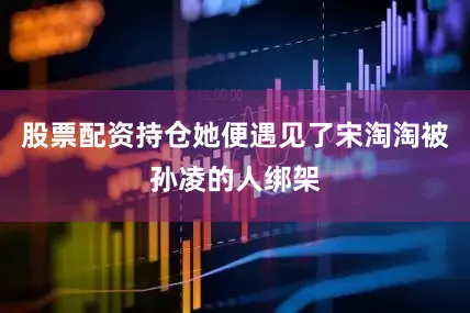 股票配资持仓她便遇见了宋淘淘被孙凌的人绑架