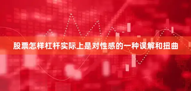 股票怎样杠杆实际上是对性感的一种误解和扭曲