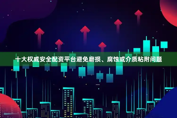 十大权威安全配资平台避免磨损、腐蚀或介质粘附问题