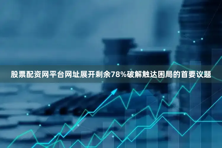 股票配资网平台网址展开剩余78%破解触达困局的首要议题