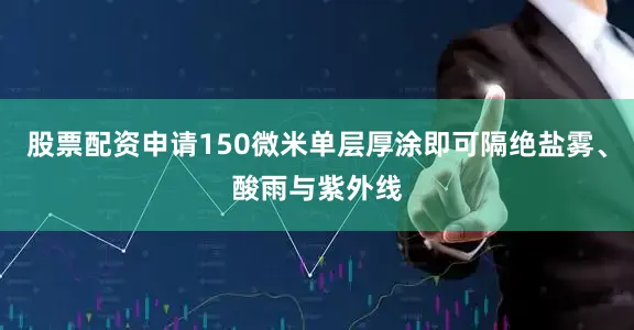股票配资申请150微米单层厚涂即可隔绝盐雾、酸雨与紫外线