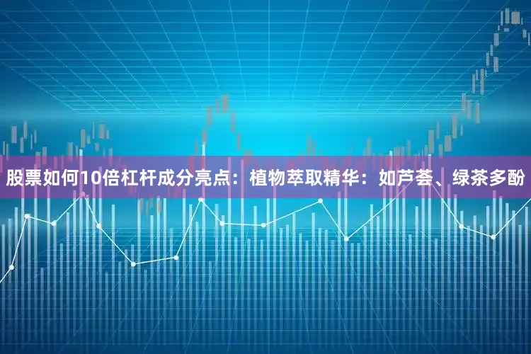 股票如何10倍杠杆成分亮点：植物萃取精华：如芦荟、绿茶多酚