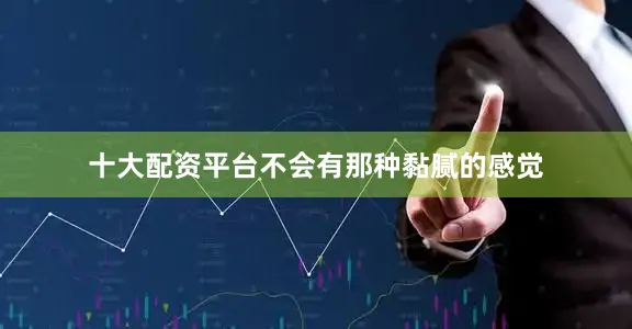 十大配资平台不会有那种黏腻的感觉