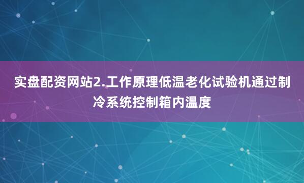 实盘配资网站2.工作原理低温老化试验机通过制冷系统控制箱内温度