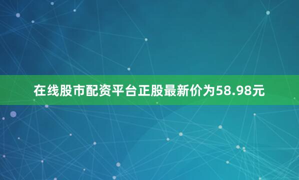 在线股市配资平台正股最新价为58.98元