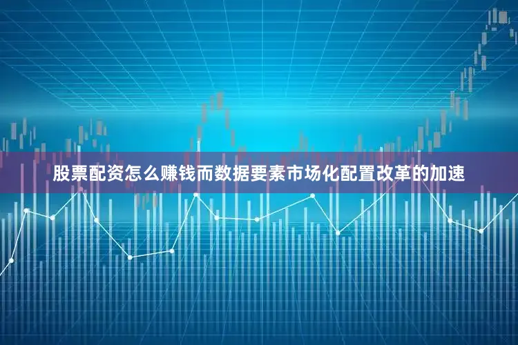 股票配资怎么赚钱而数据要素市场化配置改革的加速