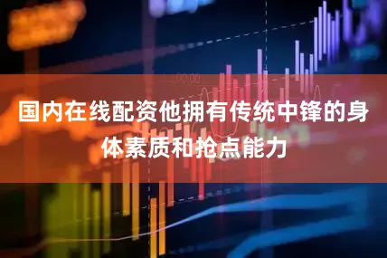 国内在线配资他拥有传统中锋的身体素质和抢点能力