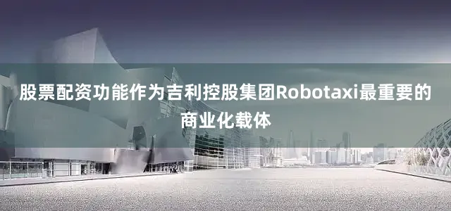 股票配资功能作为吉利控股集团Robotaxi最重要的商业化载体