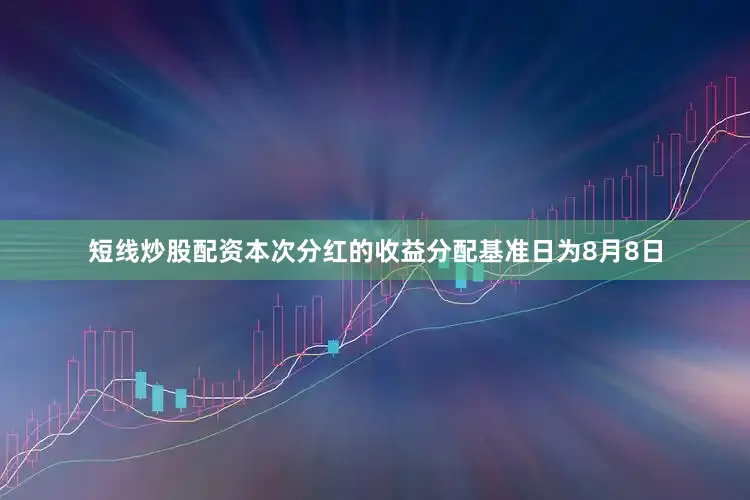 短线炒股配资本次分红的收益分配基准日为8月8日