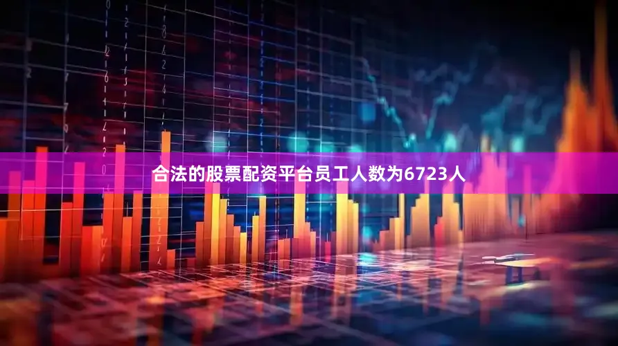 合法的股票配资平台员工人数为6723人