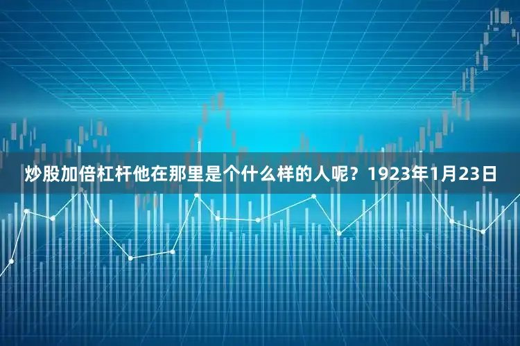 炒股加倍杠杆他在那里是个什么样的人呢？1923年1月23日