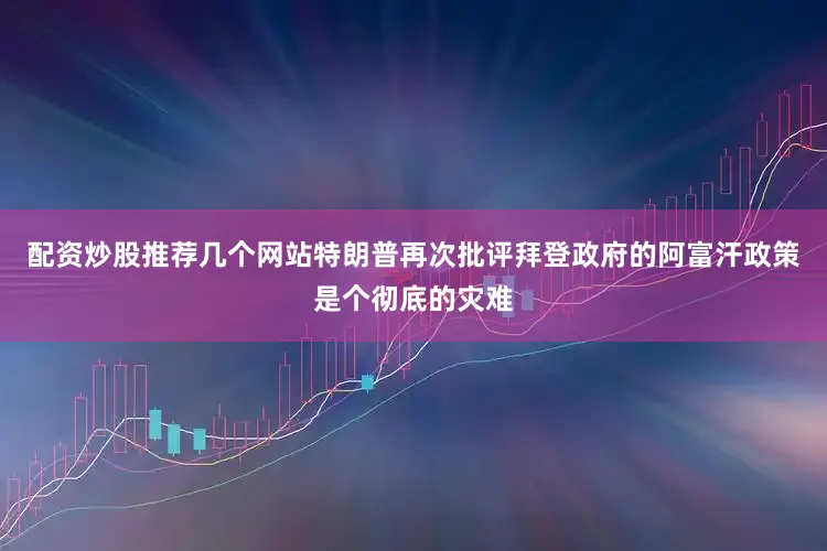配资炒股推荐几个网站特朗普再次批评拜登政府的阿富汗政策是个彻底的灾难