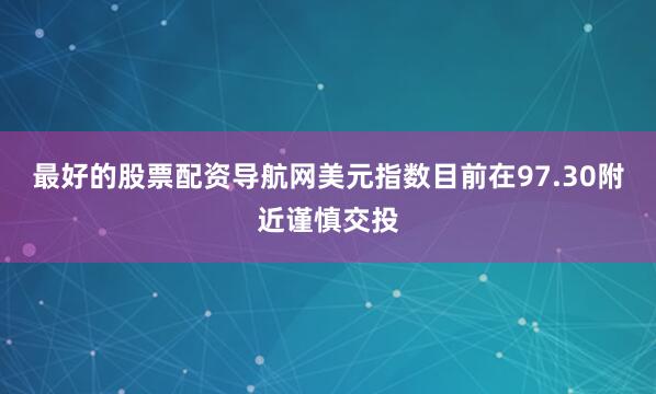 最好的股票配资导航网美元指数目前在97.30附近谨慎交投