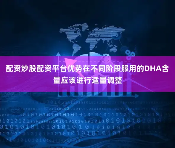 配资炒股配资平台优势在不同阶段服用的DHA含量应该进行适量调整