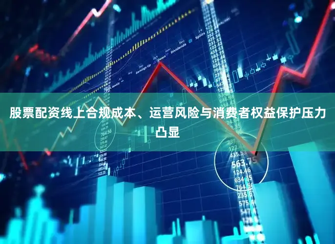 股票配资线上合规成本、运营风险与消费者权益保护压力凸显