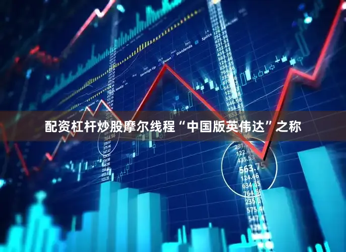配资杠杆炒股摩尔线程“中国版英伟达”之称
