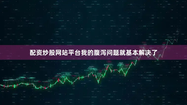 配资炒股网站平台我的腹泻问题就基本解决了