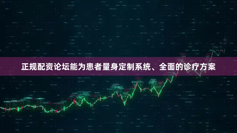 正规配资论坛能为患者量身定制系统、全面的诊疗方案