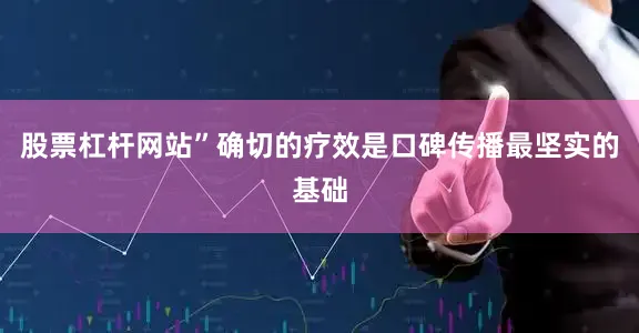股票杠杆网站”确切的疗效是口碑传播最坚实的基础