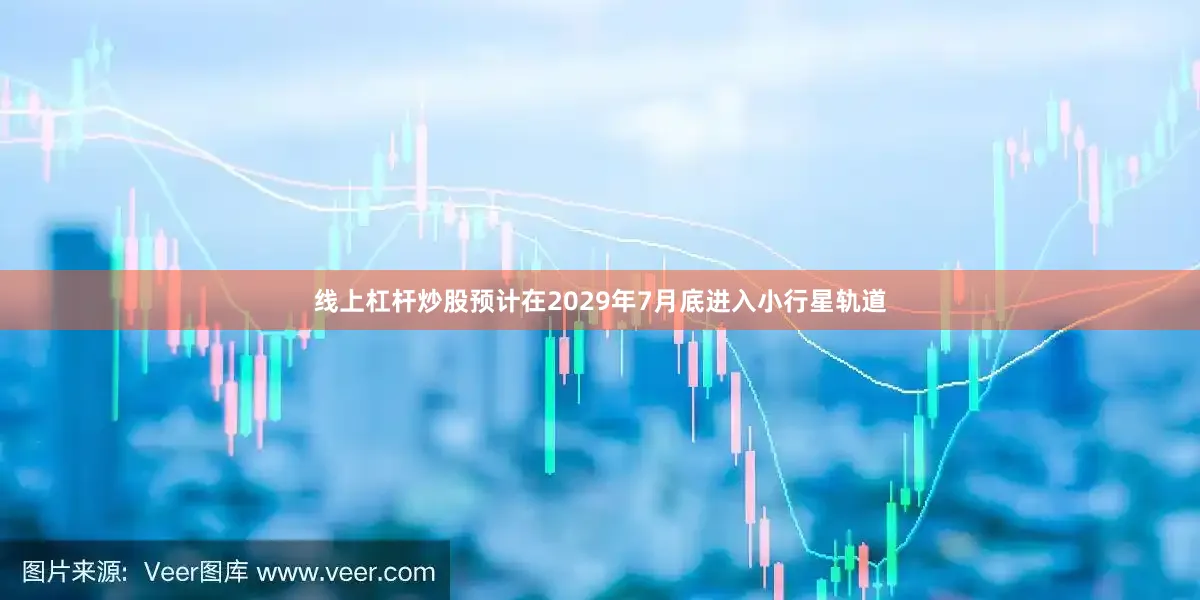 线上杠杆炒股预计在2029年7月底进入小行星轨道