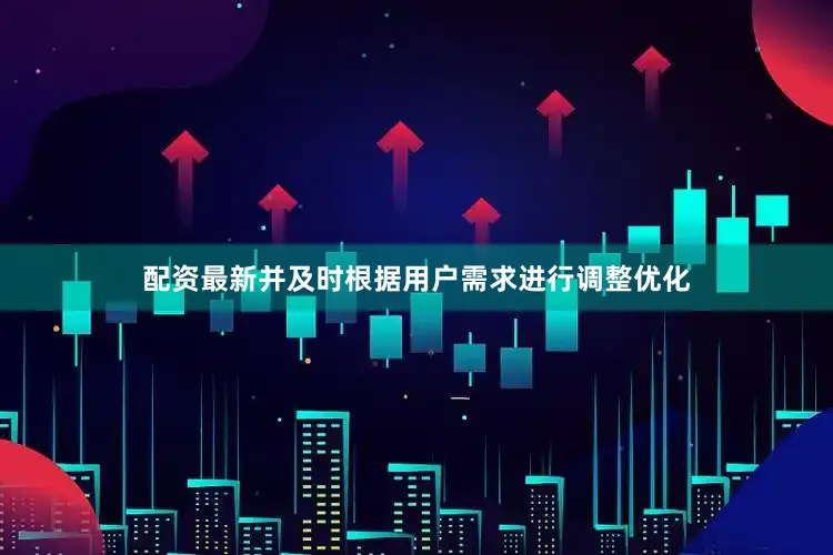 配资最新并及时根据用户需求进行调整优化