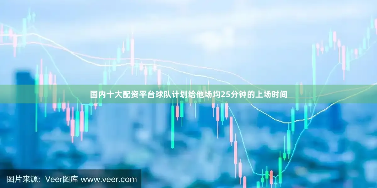 国内十大配资平台球队计划给他场均25分钟的上场时间