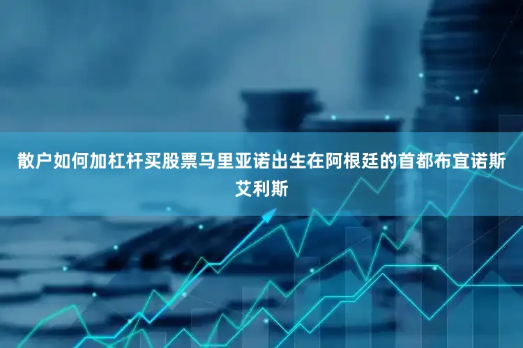 散户如何加杠杆买股票马里亚诺出生在阿根廷的首都布宜诺斯艾利斯