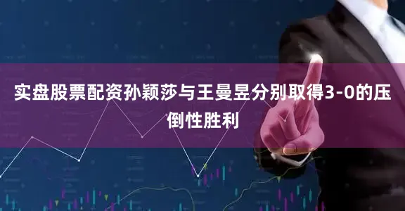 实盘股票配资孙颖莎与王曼昱分别取得3-0的压倒性胜利