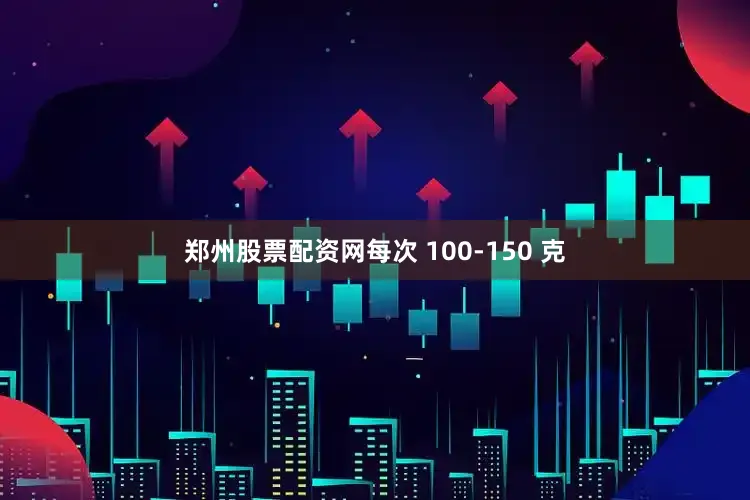 郑州股票配资网每次 100-150 克