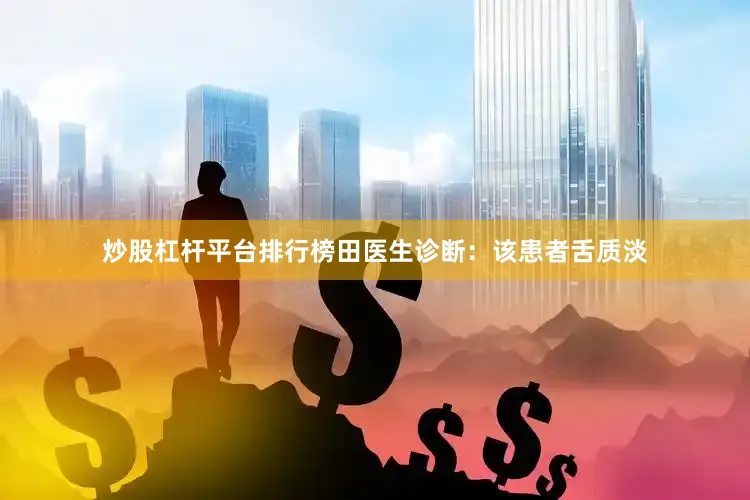 炒股杠杆平台排行榜田医生诊断：该患者舌质淡
