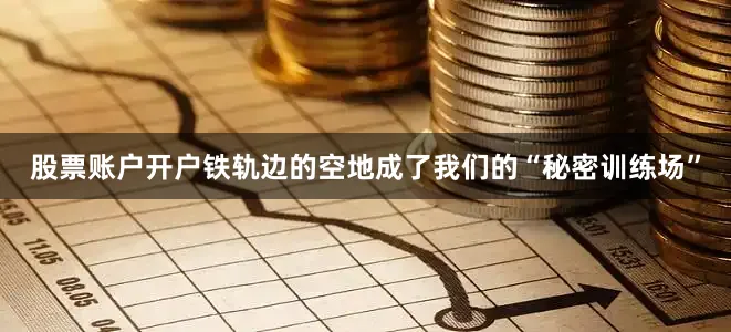 股票账户开户铁轨边的空地成了我们的“秘密训练场”