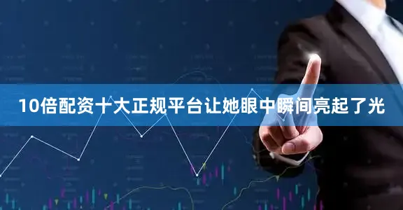 10倍配资十大正规平台让她眼中瞬间亮起了光