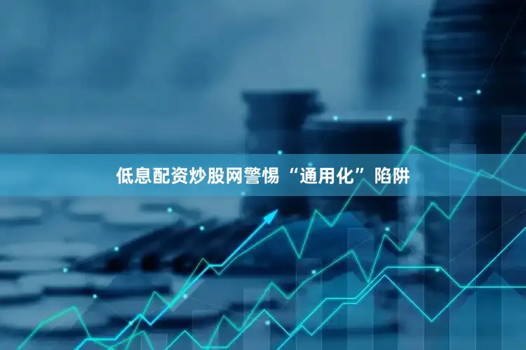 低息配资炒股网警惕 “通用化” 陷阱