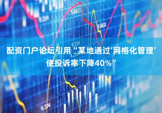 配资门户论坛引用“某地通过‘网格化管理’使投诉率下降40%”