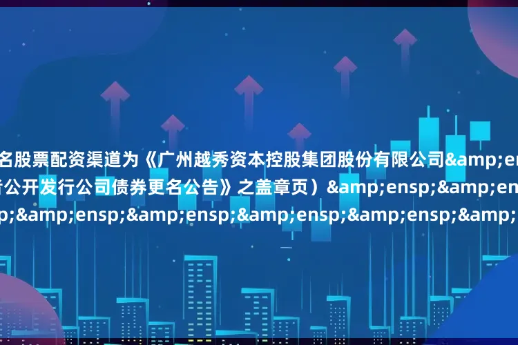 配资知名股票配资渠道为《广州越秀资本控股集团股份有限公司 2023 年面向专业投资者公开发行公司债券更名公告》之盖章页)                     &ens