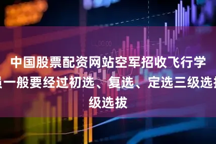 中国股票配资网站空军招收飞行学员一般要经过初选、复选、定选三级选拔