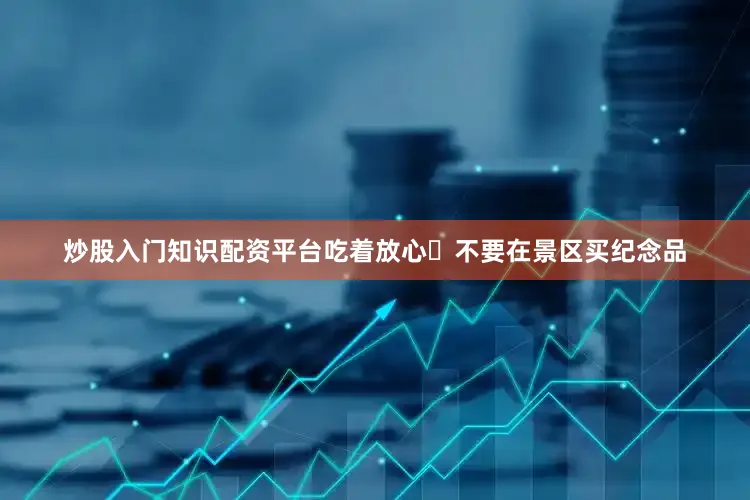 炒股入门知识配资平台吃着放心❌不要在景区买纪念品