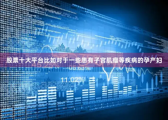 股票十大平台比如对于一些患有子宫肌瘤等疾病的孕产妇