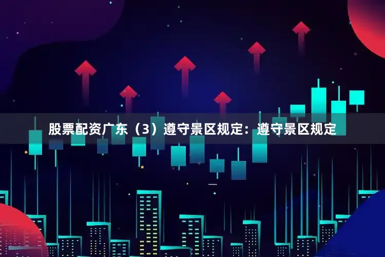 股票配资广东（3）遵守景区规定：遵守景区规定