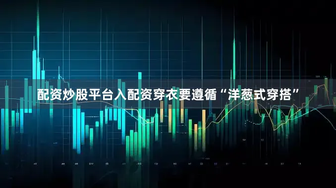 配资炒股平台入配资穿衣要遵循“洋葱式穿搭”
