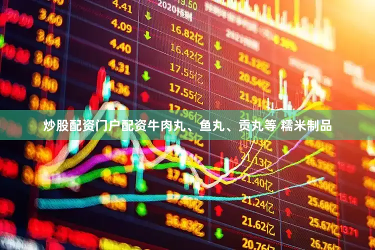炒股配资门户配资牛肉丸、鱼丸、贡丸等 糯米制品
