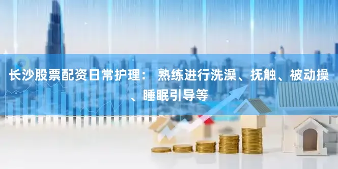 长沙股票配资日常护理： 熟练进行洗澡、抚触、被动操、睡眠引导等